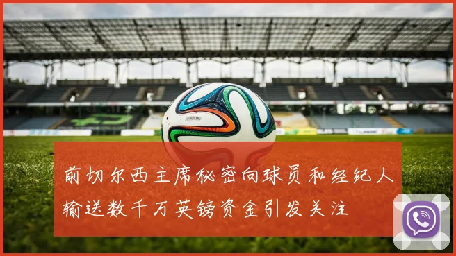 前切尔西主席秘密向球员和经纪人输送数千万英镑资金引发关注