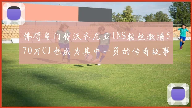 佛得角门将沃齐尼亚INS粉丝激增570万CJ也成为其中一员的传奇故事