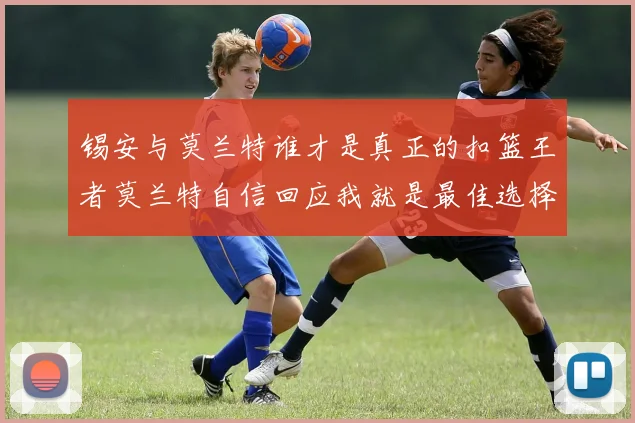 锡安与莫兰特谁才是真正的扣篮王者莫兰特自信回应我就是最佳选择