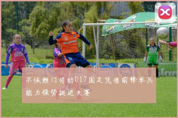 不依赖门将的U17国足凭借前锋单兵能力强势挺进决赛