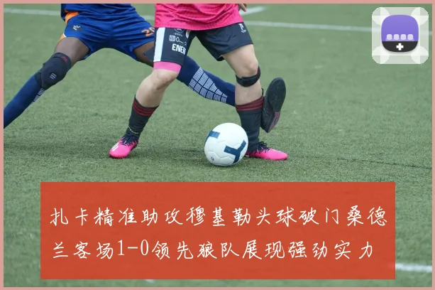 扎卡精准助攻穆基勒头球破门桑德兰客场1-0领先狼队展现强劲实力