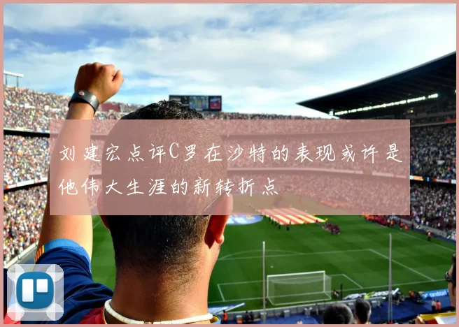 刘建宏点评C罗在沙特的表现或许是他伟大生涯的新转折点