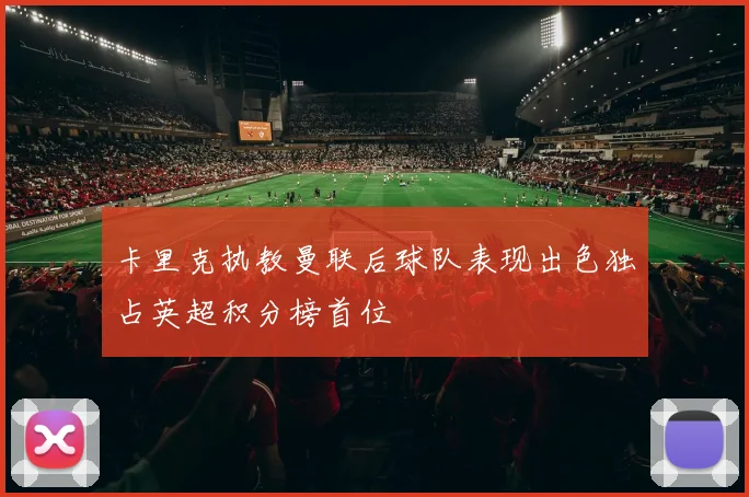 卡里克执教曼联后球队表现出色独占英超积分榜首位
