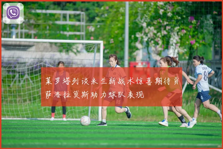 莱罗塔列谈米兰新战术惊喜期待贡萨洛拉莫斯助力球队表现