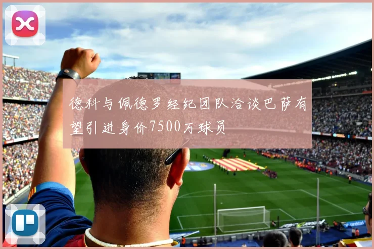 德科与佩德罗经纪团队洽谈巴萨有望引进身价7500万球员