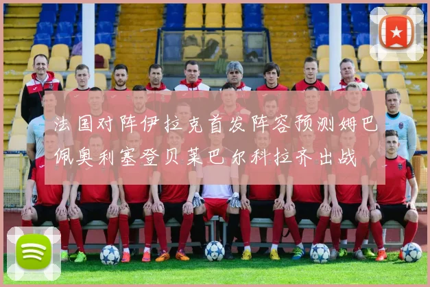 法国对阵伊拉克首发阵容预测姆巴佩奥利塞登贝莱巴尔科拉齐出战
