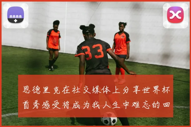 恩德里克在社交媒体上分享世界杯首秀感受将成为我人生中难忘的回忆
